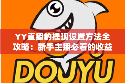 YY直播的提现设置方法全攻略：新手主播必看的收益提现详细教程与实用技巧