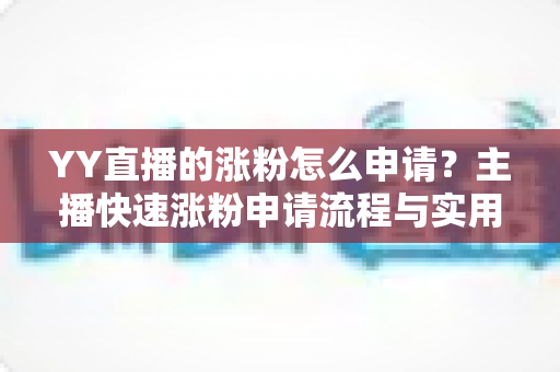 YY直播的涨粉怎么申请?主播快速涨粉申请流程与实用技巧全解析 YY直播的涨粉怎么申请?主播快速涨粉申请流程与实用技巧全解析