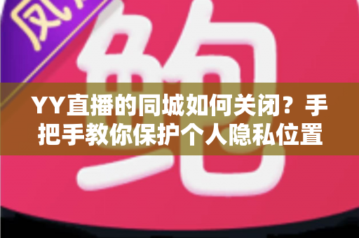 YY直播的同城如何关闭?手把手教你保护个人隐私位置信息的完整教程 YY直播的同城如何关闭?手把手教你保护个人隐私位置信息的完整教程