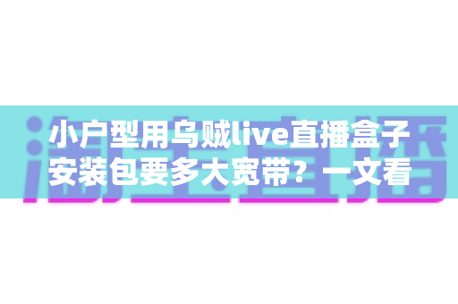 小户型用乌贼live直播盒子安装包要多大宽带？一文看懂带宽需求与装机攻略