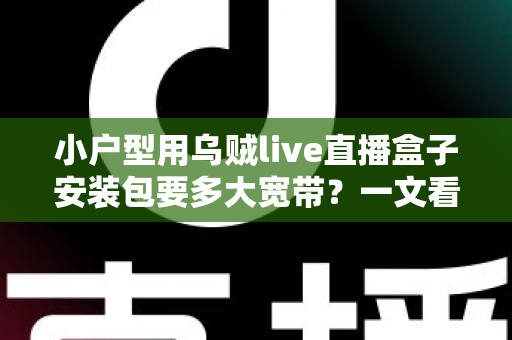 小户型用乌贼live直播盒子安装包要多大宽带？一文看懂带宽需求与装机攻略