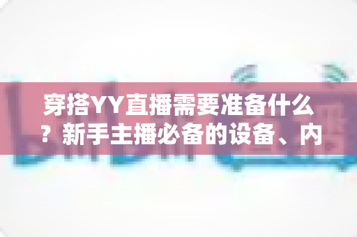 穿搭YY直播需要准备什么?新手主播必备的设备、内容与运营全攻略 穿搭YY直播需要准备什么?新手主播必备的设备、内容与运营全攻略