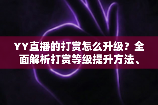 YY直播的打赏怎么升级?全面解析打赏等级提升方法、步骤与专属特权攻略 YY直播的打赏怎么升级?全面解析打赏等级提升方法、步骤与专属特权攻略
