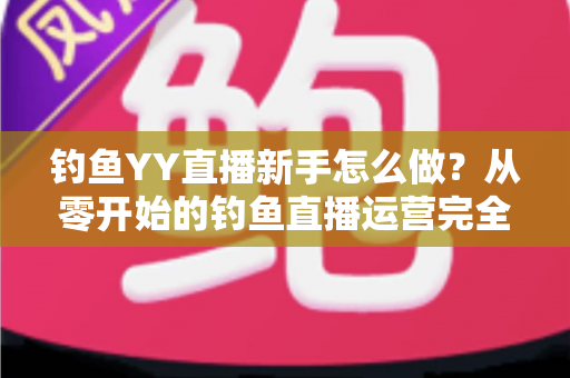 钓鱼YY直播新手怎么做？从零开始的钓鱼直播运营完全指南