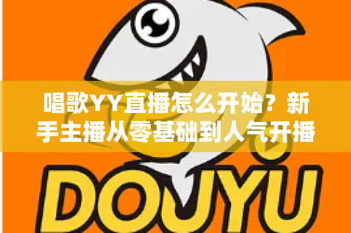 唱歌YY直播怎么开始?新手主播从零基础到人气开播的完整实战指南 唱歌YY直播怎么开始?新手主播从零基础到人气开播的完整实战指南