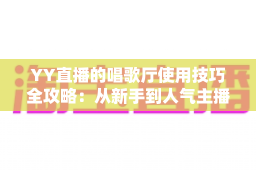 YY直播的唱歌厅使用技巧全攻略：从新手到人气主播的实战指南