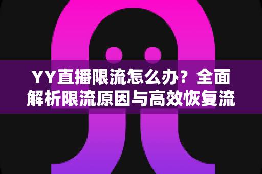 YY直播限流怎么办？全面解析限流原因与高效恢复流量的实用指南