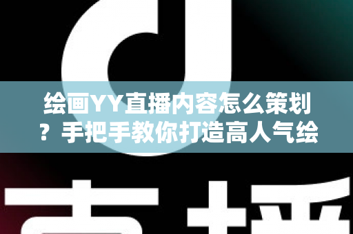 绘画YY直播内容怎么策划？手把手教你打造高人气绘画直播间的完整方案