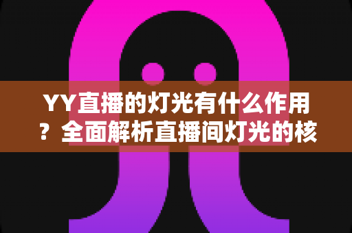 YY直播的灯光有什么作用?全面解析直播间灯光的核心价值与实用布光技巧 YY直播的灯光有什么作用?全面解析直播间灯光的核心价值与实用布光技巧