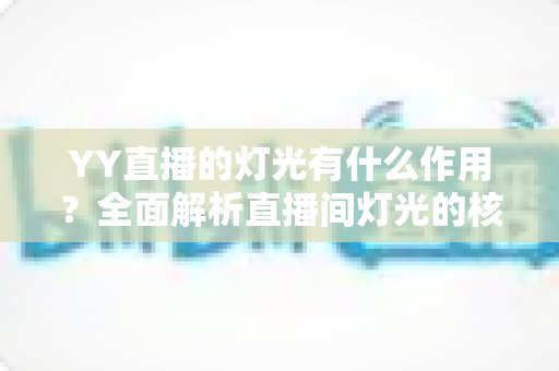 YY直播的灯光有什么作用？全面解析直播间灯光的核心价值与实用布光技巧