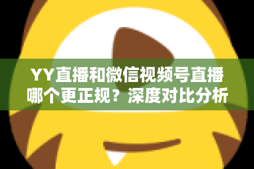 YY直播和微信视频号直播哪个更正规？深度对比分析与选择指南