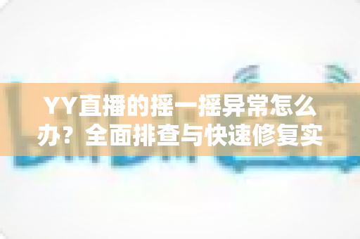 YY直播的摇一摇异常怎么办？全面排查与快速修复实用指南
