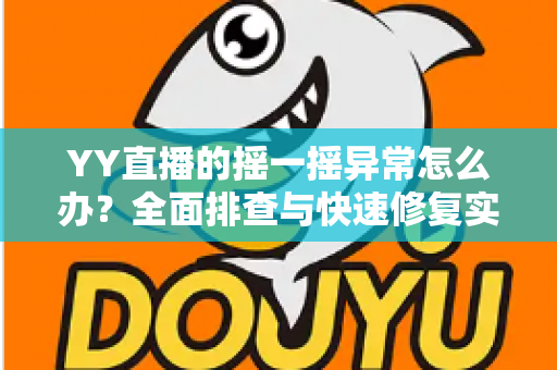 YY直播的摇一摇异常怎么办？全面排查与快速修复实用指南
