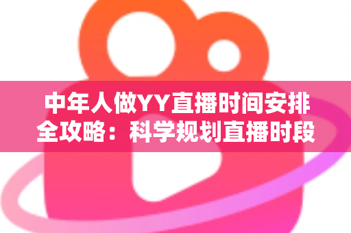 中年人做YY直播时间安排全攻略：科学规划直播时段，实现兴趣、家庭与收入三丰收