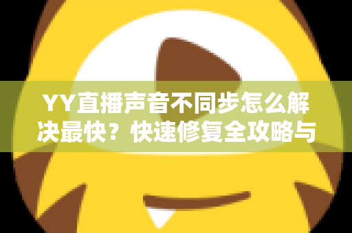 YY直播声音不同步怎么解决最快？快速修复全攻略与实用技巧大全
