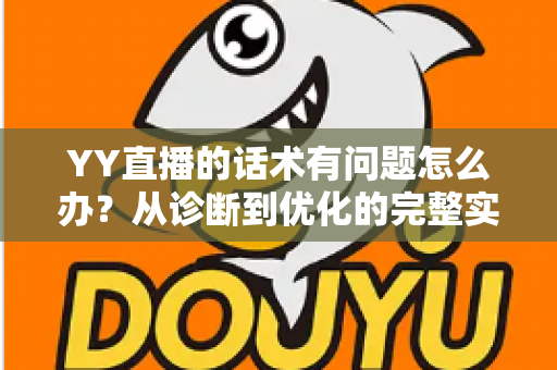 YY直播的话术有问题怎么办?从诊断到优化的完整实战指南 YY直播的话术有问题怎么办?从诊断到优化的完整实战指南