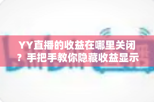 YY直播的收益在哪里关闭?手把手教你隐藏收益显示的完整操作指南与实用技巧 YY直播的收益在哪里关闭?手把手教你隐藏收益显示的完整操作指南与实用技巧