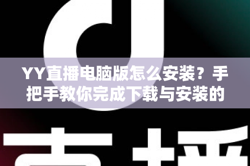 YY直播电脑版怎么安装？手把手教你完成下载与安装的全流程详解