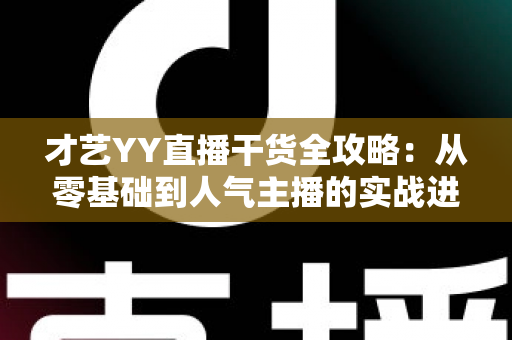 才艺YY直播干货全攻略:从零基础到人气主播的实战进阶指南 才艺YY直播干货全攻略:从零基础到人气主播的实战进阶指南
