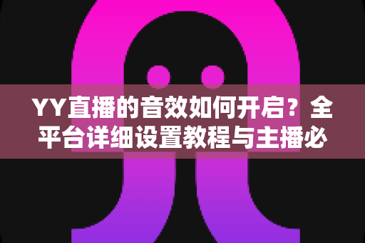 YY直播的音效如何开启?全平台详细设置教程与主播必备技巧一次掌握 YY直播的音效如何开启?全平台详细设置教程与主播必备技巧一次掌握