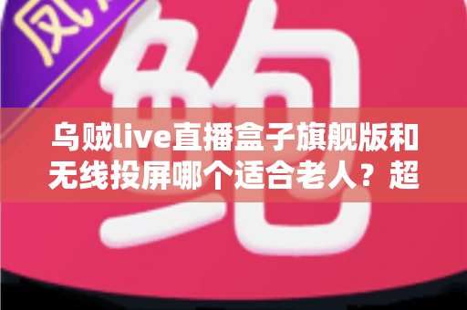 乌贼live直播盒子旗舰版和无线投屏哪个适合老人？超实用选购指南帮您轻松做决定