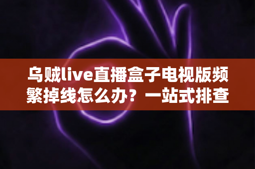 乌贼live直播盒子电视版频繁掉线怎么办?一站式排查与解决方案全攻略 乌贼live直播盒子电视版频繁掉线怎么办?一站式排查与解决方案全攻略