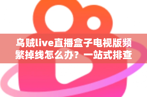 乌贼live直播盒子电视版频繁掉线怎么办？一站式排查与解决方案全攻略
