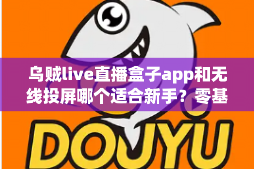 乌贼live直播盒子app和无线投屏哪个适合新手?零基础快速上手的直播与大屏工具选型全指南 乌贼live直播盒子app和无线投屏哪个适合新手?零基础快速上手的直播与大屏工具选型全指南