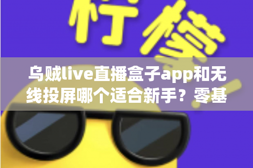 乌贼live直播盒子app和无线投屏哪个适合新手?零基础快速上手的直播与大屏工具选型全指南 乌贼live直播盒子app和无线投屏哪个适合新手?零基础快速上手的直播与大屏工具选型全指南