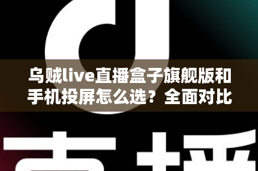 乌贼live直播盒子旗舰版和手机投屏怎么选?全面对比助你找到最适合的直播方案 乌贼live直播盒子旗舰版和手机投屏怎么选?全面对比助你找到最适合的直播方案