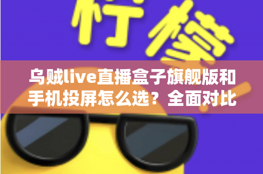 乌贼live直播盒子旗舰版和手机投屏怎么选？全面对比助你找到最适合的直播方案