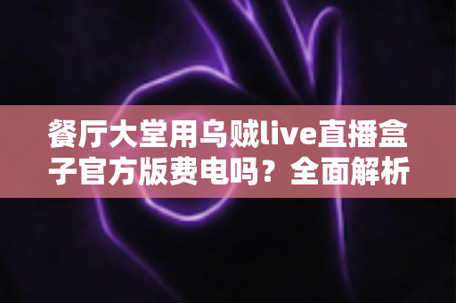 餐厅大堂用乌贼live直播盒子官方版费电吗?全面解析功耗真相与省电指南 餐厅大堂用乌贼live直播盒子官方版费电吗?全面解析功耗真相与省电指南