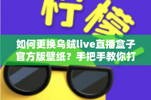 如何更换乌贼live直播盒子官方版壁纸？手把手教你打造专属个性化界面