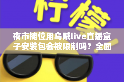 夜市摊位用乌贼live直播盒子安装包会被限制吗？全面解析使用限制、合规要点与避坑指南