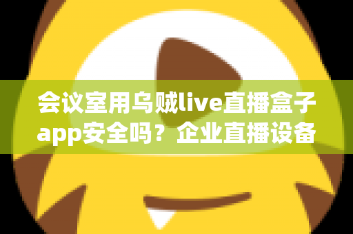 会议室用乌贼live直播盒子app安全吗？企业直播设备安全使用全解析