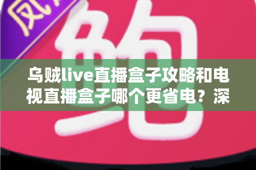乌贼live直播盒子攻略和电视直播盒子哪个更省电？深度解析功耗差异与实用省电指南