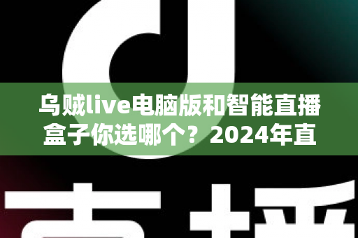 乌贼live电脑版和智能直播盒子你选哪个?2024年直播设备选购全攻略 乌贼live电脑版和智能直播盒子你选哪个?2024年直播设备选购全攻略