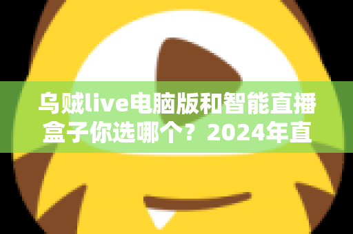 乌贼live电脑版和智能直播盒子你选哪个?2024年直播设备选购全攻略 乌贼live电脑版和智能直播盒子你选哪个?2024年直播设备选购全攻略