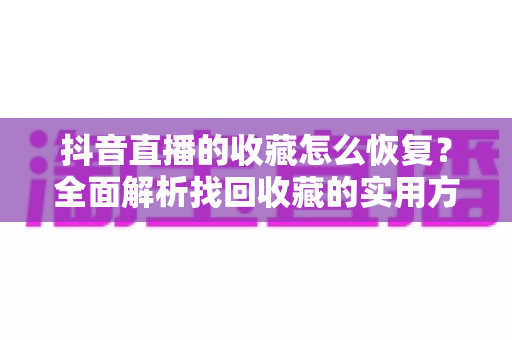 抖音直播的收藏怎么恢复?全面解析找回收藏的实用方法与预防技巧 抖音直播的收藏怎么恢复?全面解析找回收藏的实用方法与预防技巧