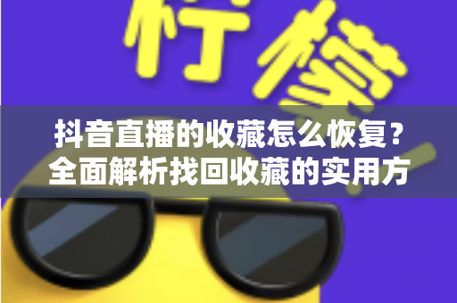 抖音直播的收藏怎么恢复?全面解析找回收藏的实用方法与预防技巧 抖音直播的收藏怎么恢复?全面解析找回收藏的实用方法与预防技巧