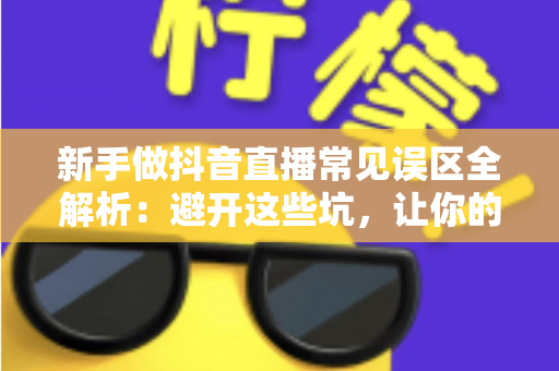 新手做抖音直播常见误区全解析:避开这些坑,让你的直播间快速起步 新手做抖音直播常见误区全解析:避开这些坑,让你的直播间快速起步