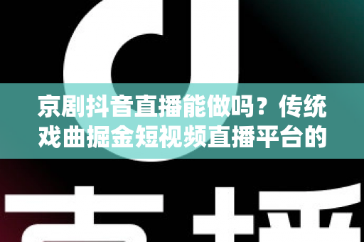 京剧抖音直播能做吗?传统戏曲掘金短视频直播平台的全方位实战解析与前景展望 京剧抖音直播能做吗?传统戏曲掘金短视频直播平台的全方位实战解析与前景展望