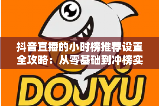 抖音直播的小时榜推荐设置全攻略:从零基础到冲榜实战的完整指南 抖音直播的小时榜推荐设置全攻略:从零基础到冲榜实战的完整指南