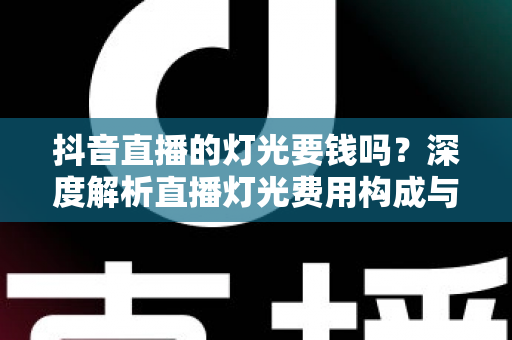 抖音直播的灯光要钱吗?深度解析直播灯光费用构成与省钱包指南 抖音直播的灯光要钱吗?深度解析直播灯光费用构成与省钱包指南