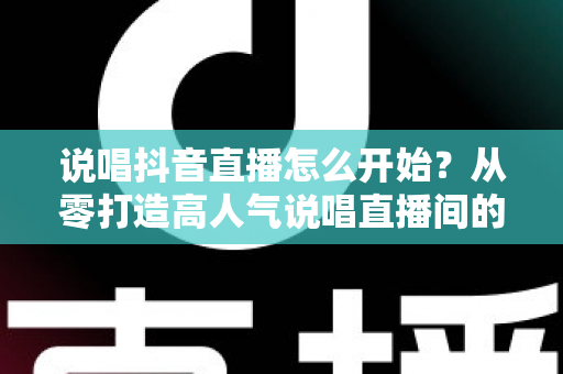 说唱抖音直播怎么开始?从零打造高人气说唱直播间的完整实操指南 说唱抖音直播怎么开始?从零打造高人气说唱直播间的完整实操指南