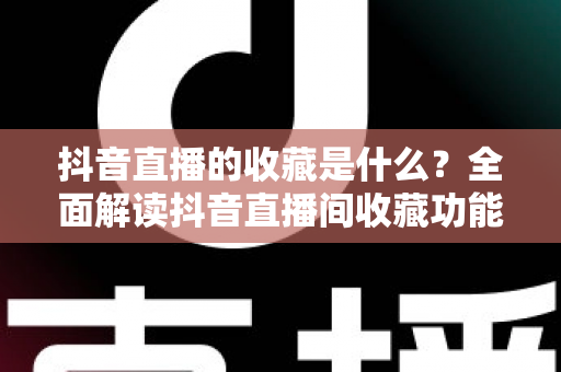 抖音直播的收藏是什么?全面解读抖音直播间收藏功能的作用与使用方法 抖音直播的收藏是什么?全面解读抖音直播间收藏功能的作用与使用方法