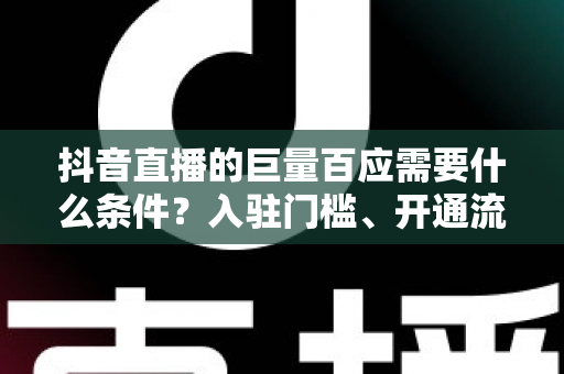抖音直播的巨量百应需要什么条件?入驻门槛、开通流程与运营技巧全面解析 抖音直播的巨量百应需要什么条件?入驻门槛、开通流程与运营技巧全面解析