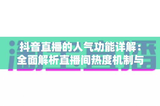 抖音直播的人气功能详解:全面解析直播间热度机制与涨人气实战攻略 抖音直播的人气功能详解:全面解析直播间热度机制与涨人气实战攻略