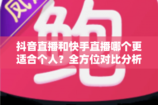 抖音直播和快手直播哪个更适合个人?全方位对比分析与新手选择指南 抖音直播和快手直播哪个更适合个人?全方位对比分析与新手选择指南