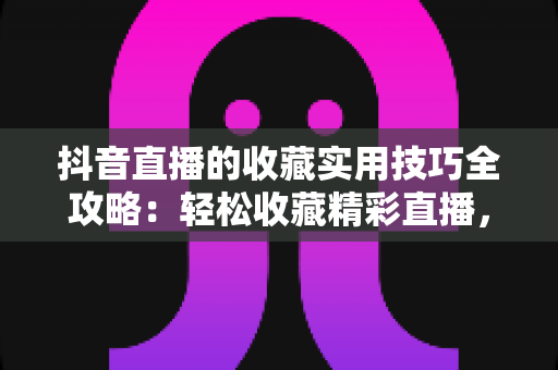 抖音直播的收藏实用技巧全攻略:轻松收藏精彩直播,精彩内容再也不错过 抖音直播的收藏实用技巧全攻略:轻松收藏精彩直播,精彩内容再也不错过